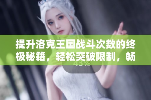 提升洛克王国战斗次数的终极秘籍，轻松突破限制，畅游战斗世界