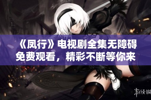 《凤行》电视剧全集无障碍免费观看，精彩不断等你来欣赏