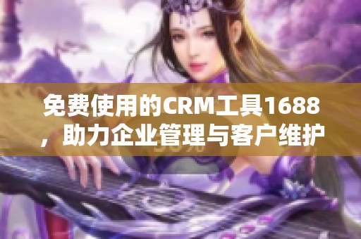 免费使用的CRM工具1688，助力企业管理与客户维护