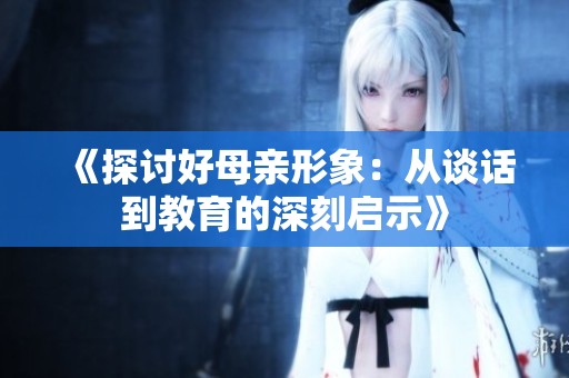 《探讨好母亲形象：从谈话到教育的深刻启示》