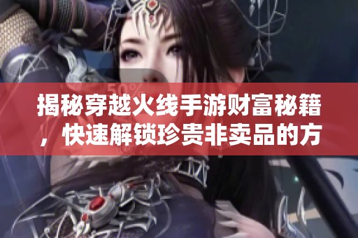 揭秘穿越火线手游财富秘籍，快速解锁珍贵非卖品的方法与技巧分享