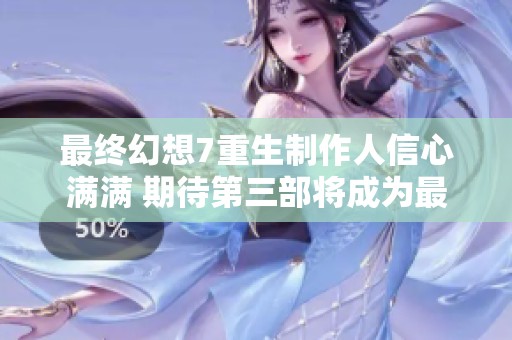 最终幻想7重生制作人信心满满 期待第三部将成为最受玩家喜爱的游戏之一