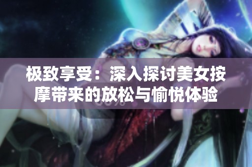 极致享受：深入探讨美女按摩带来的放松与愉悦体验