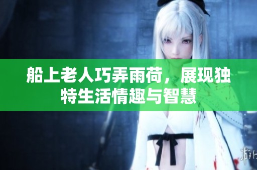 船上老人巧弄雨荷，展现独特生活情趣与智慧