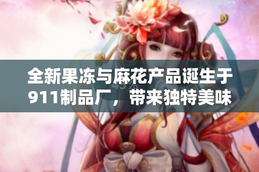 全新果冻与麻花产品诞生于911制品厂，带来独特美味体验