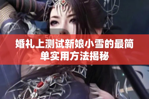 婚礼上测试新娘小雪的最简单实用方法揭秘