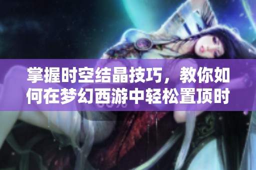 掌握时空结晶技巧，教你如何在梦幻西游中轻松置顶时空攻略