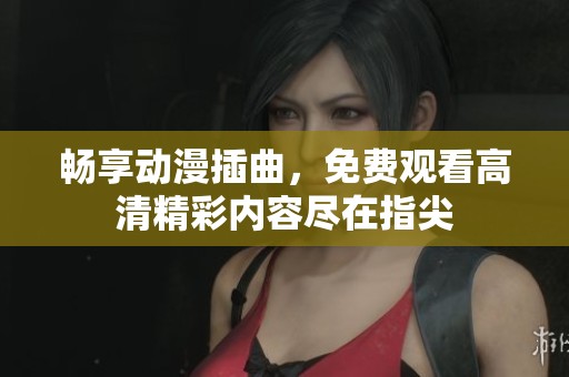 畅享动漫插曲，免费观看高清精彩内容尽在指尖