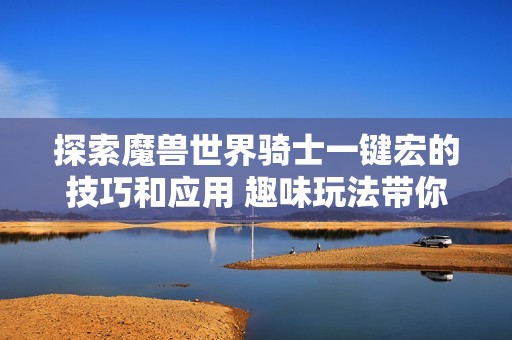 探索魔兽世界骑士一键宏的技巧和应用 趣味玩法带你走进全新游戏体验