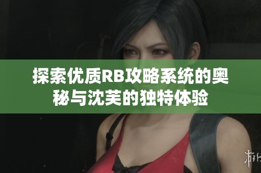 探索优质RB攻略系统的奥秘与沈芙的独特体验