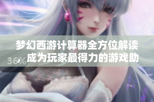 梦幻西游计算器全方位解读，成为玩家最得力的游戏助手与策略伴侣