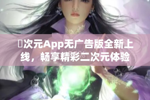 囧次元App无广告版全新上线，畅享精彩二次元体验