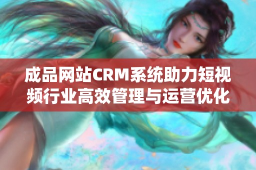 成品网站CRM系统助力短视频行业高效管理与运营优化