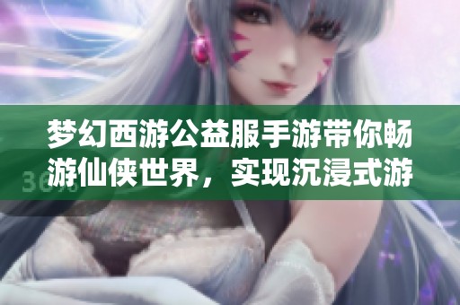 梦幻西游公益服手游带你畅游仙侠世界，实现沉浸式游戏体验的新境界