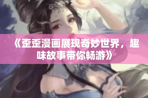 《歪歪漫画展现奇妙世界，趣味故事带你畅游》