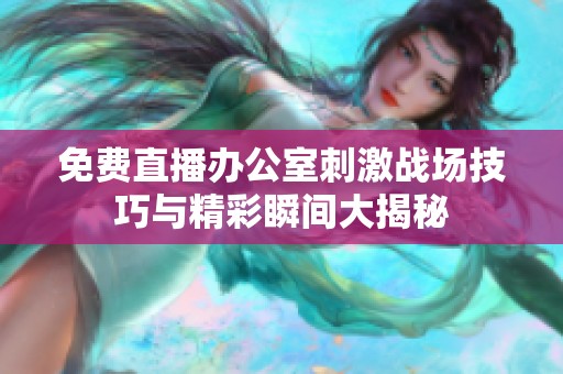 免费直播办公室刺激战场技巧与精彩瞬间大揭秘
