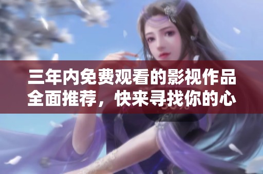 三年内免费观看的影视作品全面推荐，快来寻找你的心仪之作