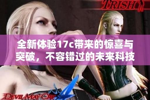 全新体验17c带来的惊喜与突破，不容错过的未来科技展望