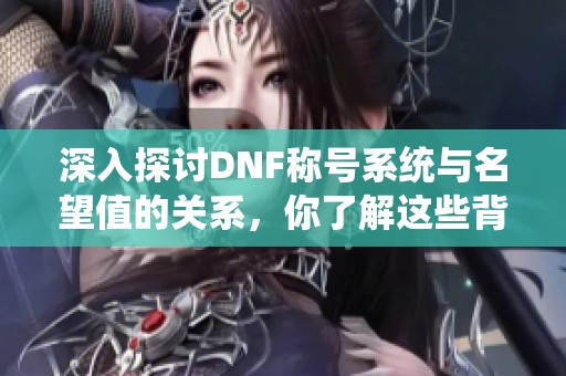 深入探讨DNF称号系统与名望值的关系，你了解这些背后的秘密吗？