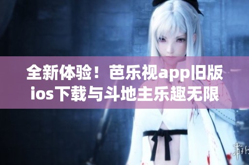 全新体验！芭乐视app旧版ios下载与斗地主乐趣无限结合