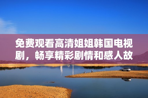 免费观看高清姐姐韩国电视剧，畅享精彩剧情和感人故事