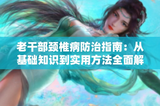 老干部颈椎病防治指南：从基础知识到实用方法全面解析