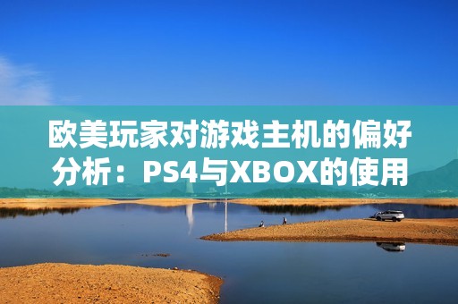 欧美玩家对游戏主机的偏好分析：PS4与XBOX的使用比例现状解读