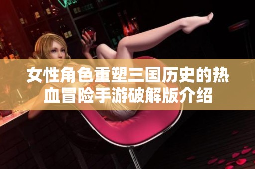女性角色重塑三国历史的热血冒险手游破解版介绍