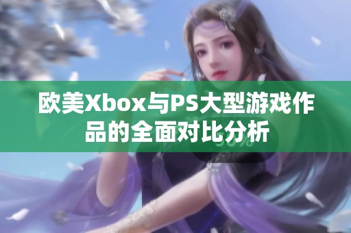 欧美Xbox与PS大型游戏作品的全面对比分析