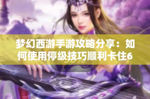 梦幻西游手游攻略分享：如何使用停级技巧顺利卡住69级战斗体验