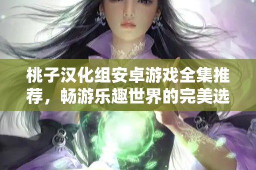 桃子汉化组安卓游戏全集推荐，畅游乐趣世界的完美选择