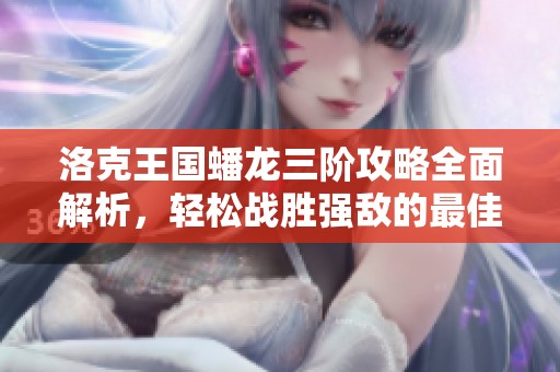 洛克王国蟠龙三阶攻略全面解析，轻松战胜强敌的最佳策略分享