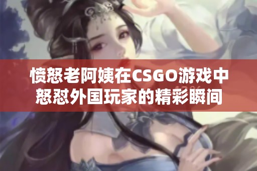 愤怒老阿姨在CSGO游戏中怒怼外国玩家的精彩瞬间