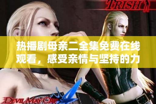 热播剧母亲二全集免费在线观看，感受亲情与坚持的力量