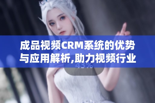 成品视频CRM系统的优势与应用解析,助力视频行业高效管理