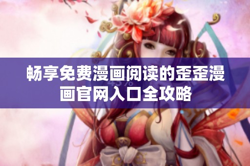 畅享免费漫画阅读的歪歪漫画官网入口全攻略