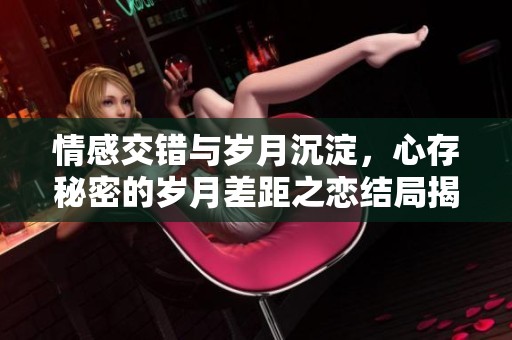 情感交错与岁月沉淀，心存秘密的岁月差距之恋结局揭秘
