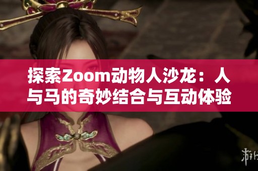 探索Zoom动物人沙龙：人与马的奇妙结合与互动体验