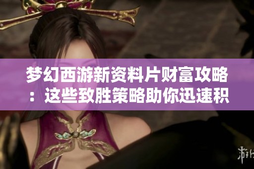 梦幻西游新资料片财富攻略：这些致胜策略助你迅速积累游戏财富与资源