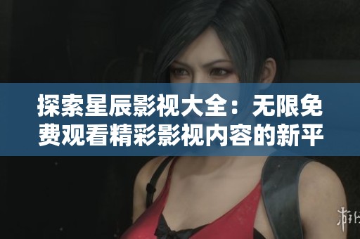 探索星辰影视大全：无限免费观看精彩影视内容的新平台