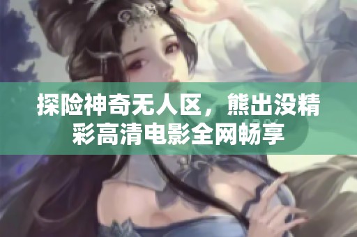 探险神奇无人区，熊出没精彩高清电影全网畅享