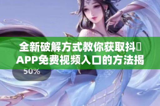 全新破解方式教你获取抖抈APP免费视频入口的方法揭秘