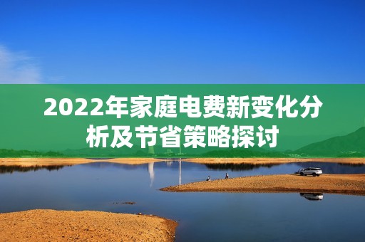 2022年家庭电费新变化分析及节省策略探讨