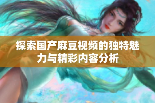 探索国产麻豆视频的独特魅力与精彩内容分析