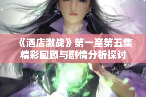 《酒店激战》第一至第五集精彩回顾与剧情分析探讨