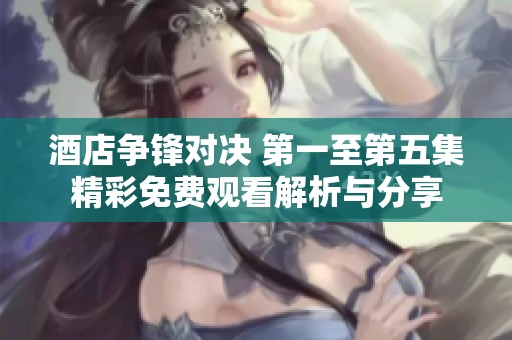 酒店争锋对决 第一至第五集精彩免费观看解析与分享