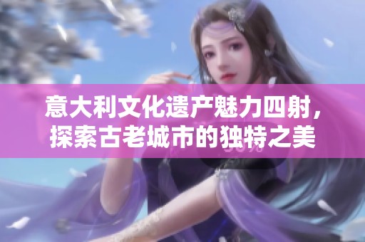 意大利文化遗产魅力四射，探索古老城市的独特之美