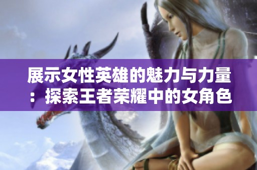 展示女性英雄的魅力与力量：探索王者荣耀中的女角色形象与内涵