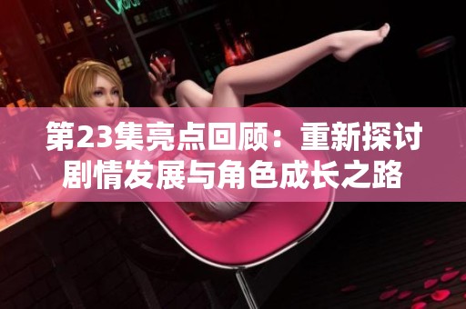 第23集亮点回顾：重新探讨剧情发展与角色成长之路