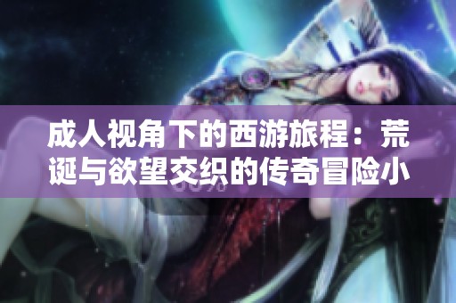 成人视角下的西游旅程：荒诞与欲望交织的传奇冒险小说